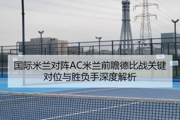 国际米兰对阵AC米兰前瞻德比战关键对位与胜负手深度解析