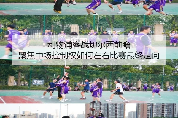 利物浦客战切尔西前瞻 聚焦中场控制权如何左右比赛最终走向