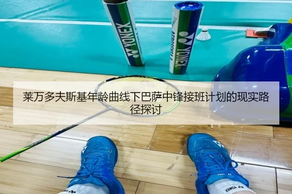 莱万多夫斯基年龄曲线下巴萨中锋接班计划的现实路径探讨