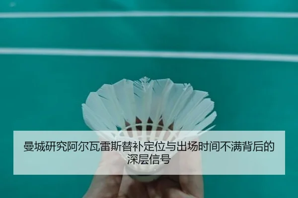 曼城研究阿尔瓦雷斯替补定位与出场时间不满背后的深层信号