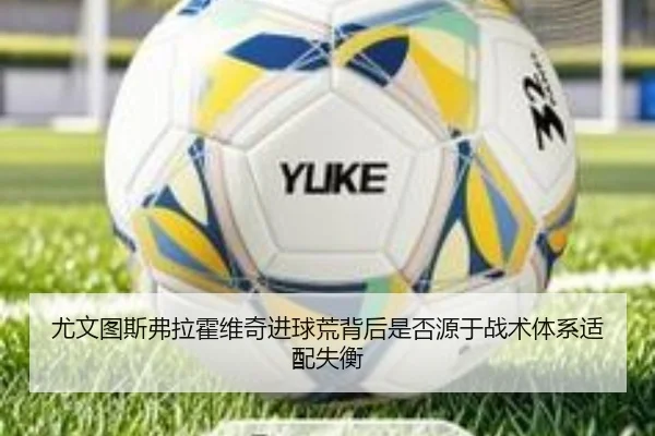 尤文图斯弗拉霍维奇进球荒背后是否源于战术体系适配失衡