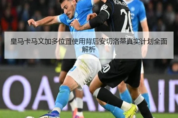 皇马卡马文加多位置使用背后安切洛蒂真实计划全面解析