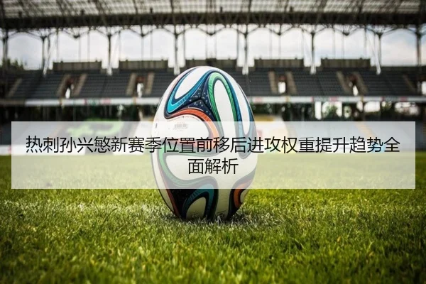 热刺孙兴慜新赛季位置前移后进攻权重提升趋势全面解析