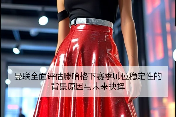 曼联全面评估滕哈格下赛季帅位稳定性的背景原因与未来抉择