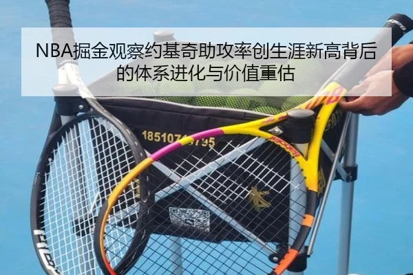 NBA掘金观察约基奇助攻率创生涯新高背后的体系进化与价值重估