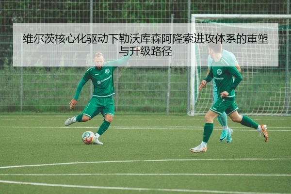 维尔茨核心化驱动下勒沃库森阿隆索进攻体系的重塑与升级路径