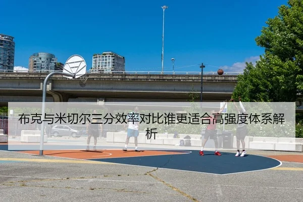 布克与米切尔三分效率对比谁更适合高强度体系解析