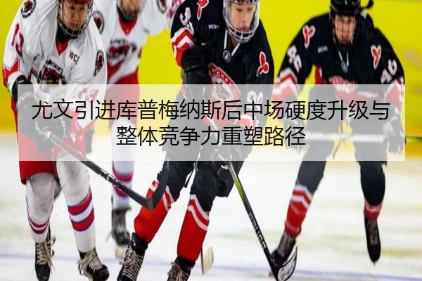 尤文引进库普梅纳斯后中场硬度升级与整体竞争力重塑路径