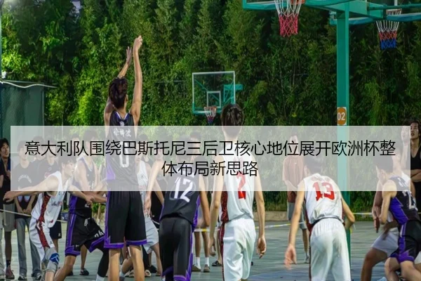意大利队围绕巴斯托尼三后卫核心地位展开欧洲杯整体布局新思路