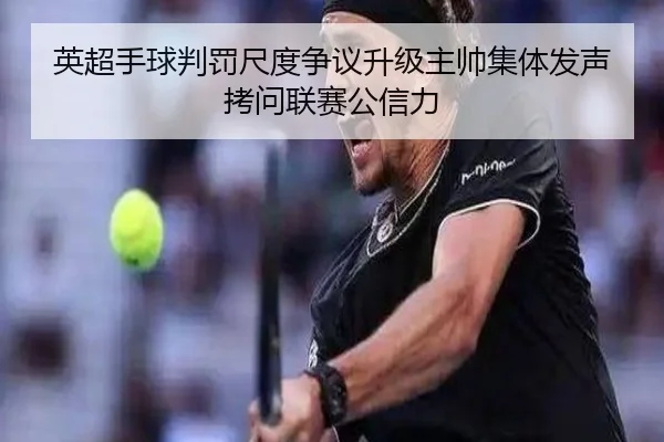 英超手球判罚尺度争议升级主帅集体发声拷问联赛公信力
