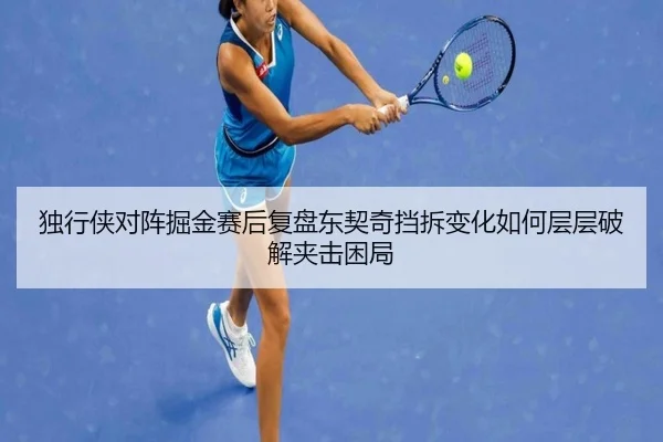 独行侠对阵掘金赛后复盘东契奇挡拆变化如何层层破解夹击困局
